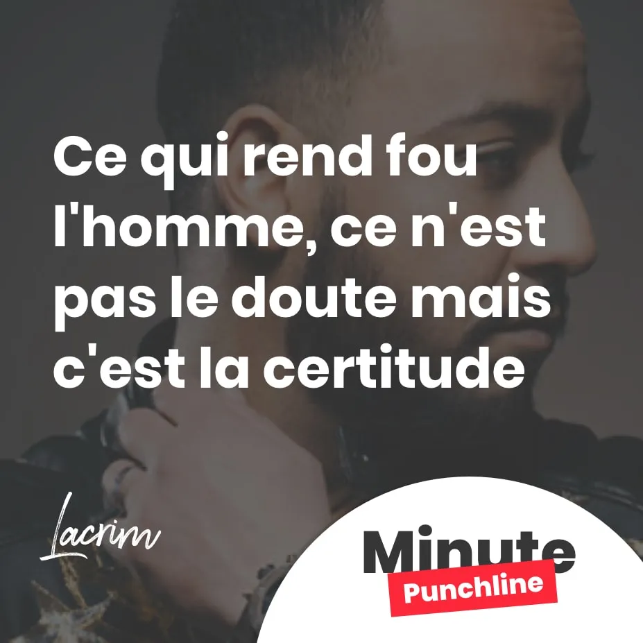 Crois-moi sur parole, ce qui rend fou l'homme Ça n'est pas le doute mais c'est la certitude