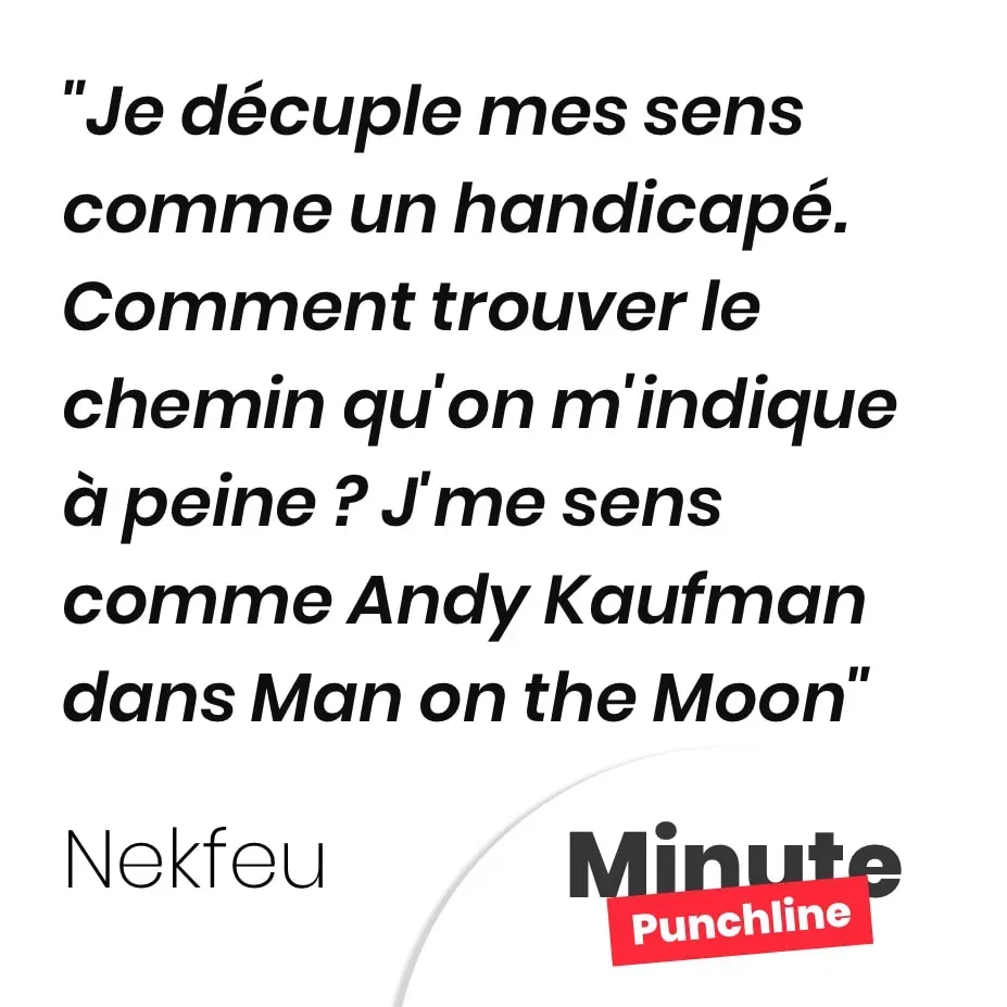 Je décuple mes sens comme un handicapé. Comment trouver le chemin qu’on m’indique à peine ? J’me sens comme Andy Kaufman dans Man on the Moon