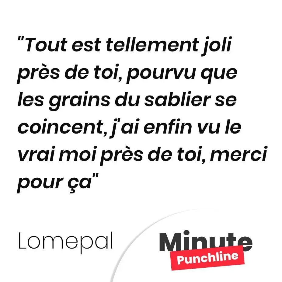 Tout est tellement joli près de toi, pourvu que les grains du sablier se coincent, j’ai enf‌in vu le vrai moi près de toi, merci pour ça