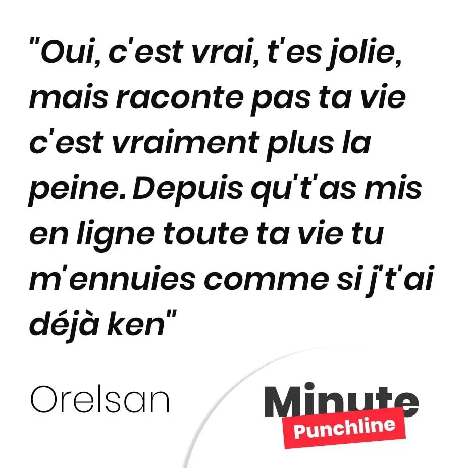 Oui, c’est vrai, t’es jolie, mais raconte pas ta vie c’est vraiment plus la peine. Depuis qu’t’as mis en ligne toute ta vie tu m’ennuies comme si j’t’ai déjà ken