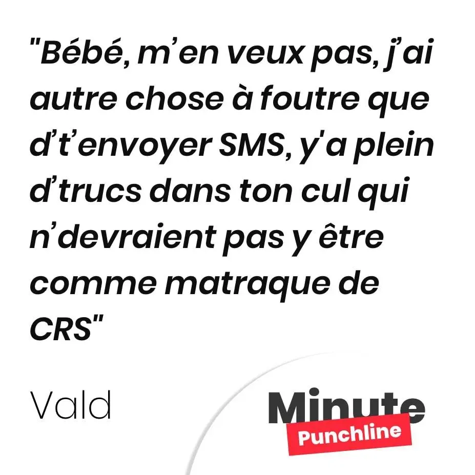 Bébé, m’en veux pas, j’ai autre chose à foutre que d’t’envoyer SMS, y’a plein d’trucs dans ton cul qui n’devraient pas y être comme matraque de CRS